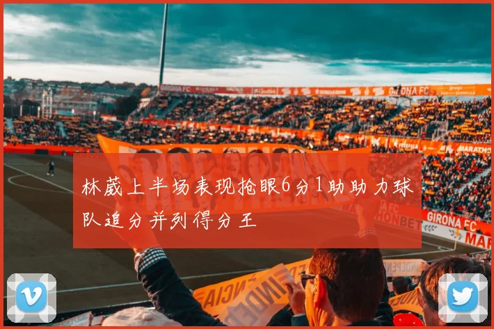 林葳上半场表现抢眼6分1助助力球队追分并列得分王