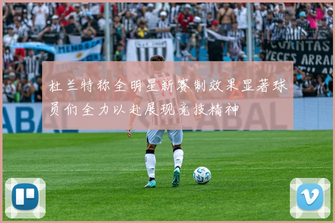 杜兰特称全明星新赛制效果显著球员们全力以赴展现竞技精神