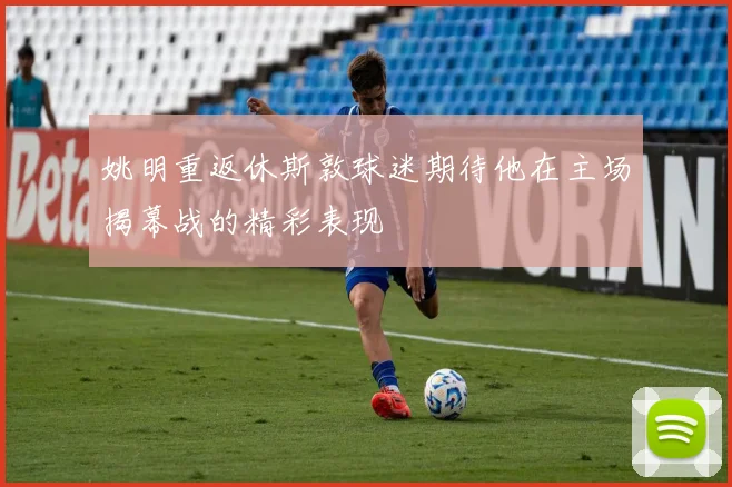 姚明重返休斯敦球迷期待他在主场揭幕战的精彩表现