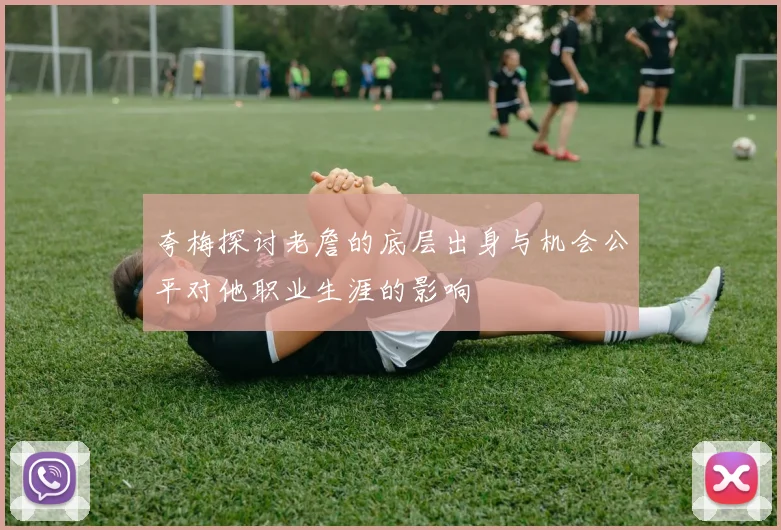 夸梅探讨老詹的底层出身与机会公平对他职业生涯的影响