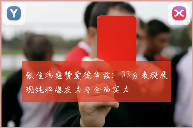 张佳玮盛赞爱德华兹：33分表现展现纯粹爆发力与全面实力