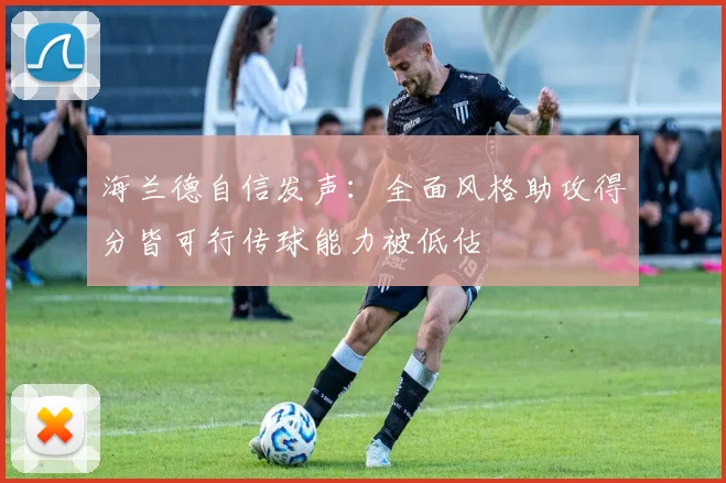 海兰德自信发声：全面风格助攻得分皆可行传球能力被低估