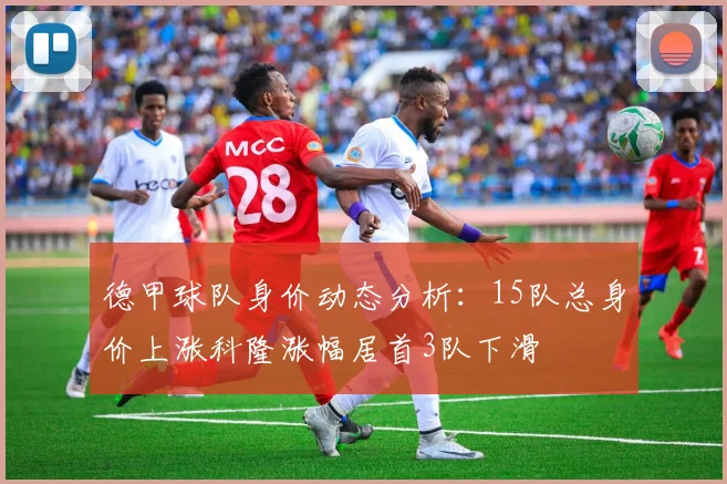 德甲球队身价动态分析：15队总身价上涨科隆涨幅居首3队下滑