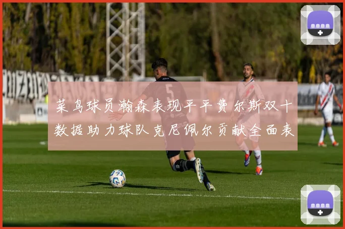 菜鸟球员瀚森表现平平费尔斯双十数据助力球队克尼佩尔贡献全面表现