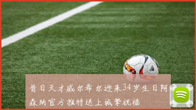 昔日天才威尔希尔迎来34岁生日阿森纳官方推特送上诚挚祝福