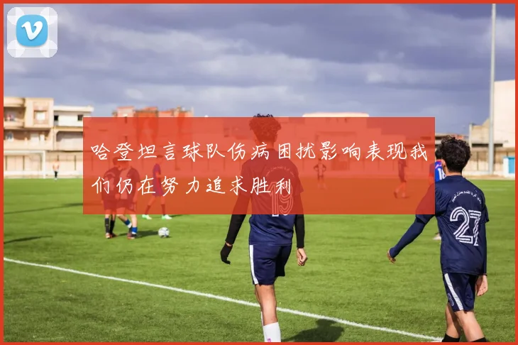 哈登坦言球队伤病困扰影响表现我们仍在努力追求胜利