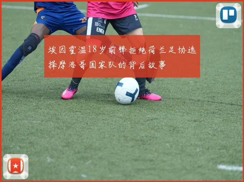埃因霍温18岁前锋拒绝荷兰足协选择摩洛哥国家队的背后故事