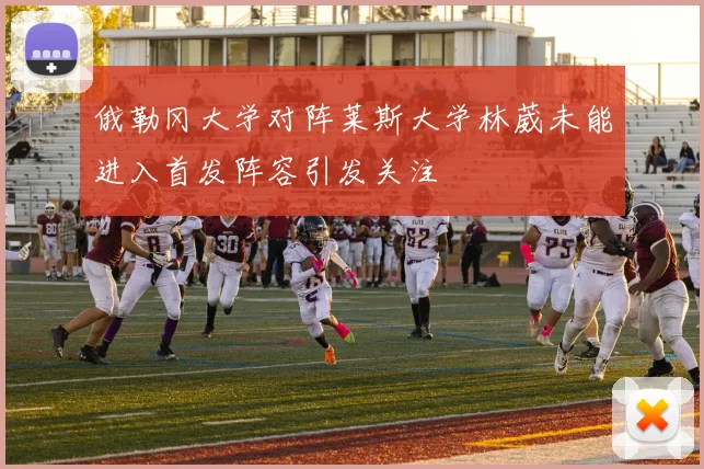俄勒冈大学对阵莱斯大学林葳未能进入首发阵容引发关注