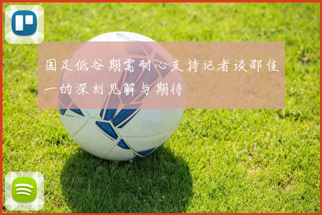 国足低谷期需耐心支持记者谈邵佳一的深刻见解与期待