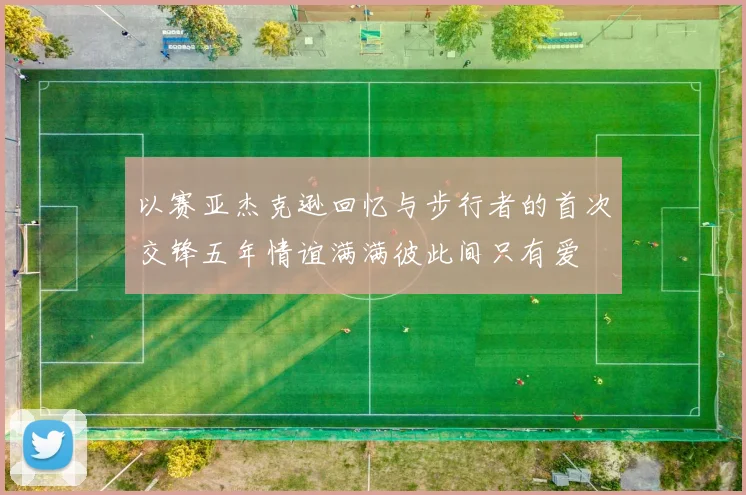 以赛亚杰克逊回忆与步行者的首次交锋五年情谊满满彼此间只有爱