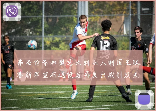 弗洛伦齐加盟意大利七人制国王联赛新军宣布退役后再度出战引发关注