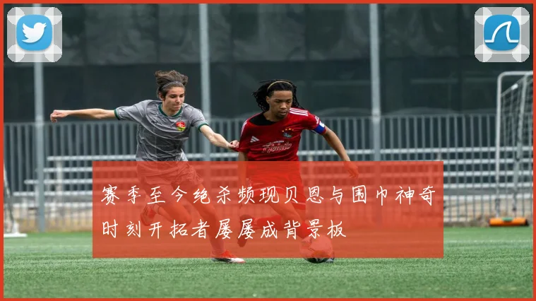 赛季至今绝杀频现贝恩与围巾神奇时刻开拓者屡屡成背景板