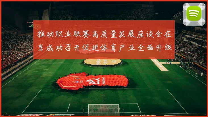 推动职业联赛高质量发展座谈会在京成功召开促进体育产业全面升级与创新发展
