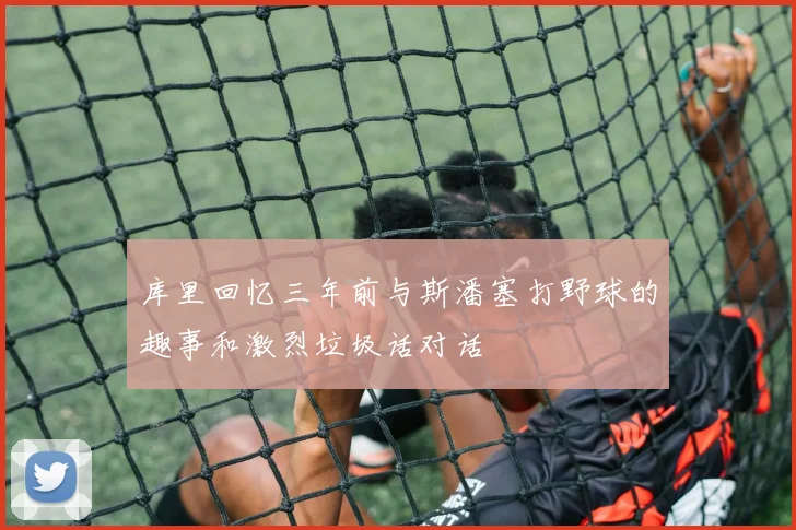 库里回忆三年前与斯潘塞打野球的趣事和激烈垃圾话对话