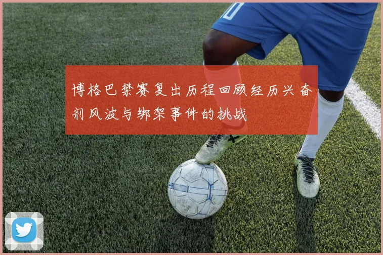 博格巴禁赛复出历程回顾经历兴奋剂风波与绑架事件的挑战