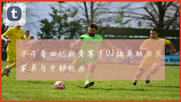 字母哥回忆新秀赛季OJ梅奥助力买家具与开锁经历