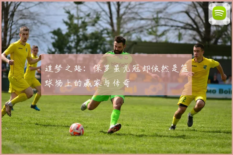追梦之路：保罗虽无冠却依然是篮球场上的赢家与传奇
