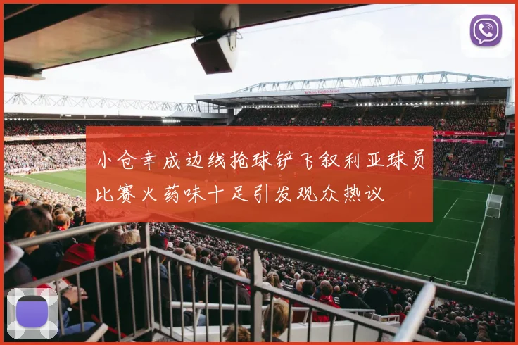 小仓幸成边线抢球铲飞叙利亚球员比赛火药味十足引发观众热议