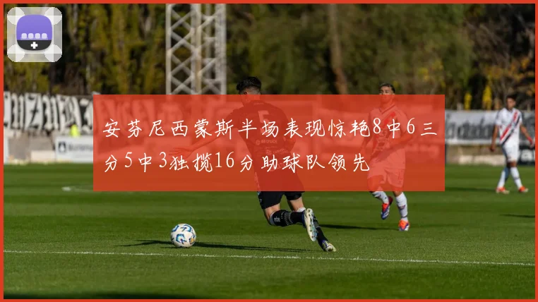 安芬尼西蒙斯半场表现惊艳8中6三分5中3独揽16分助球队领先