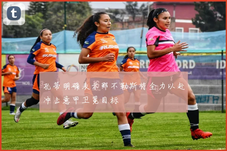 孔蒂明确表示那不勒斯将全力以赴冲击意甲卫冕目标
