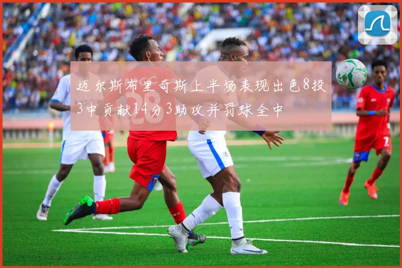 迈尔斯布里奇斯上半场表现出色8投3中贡献14分3助攻并罚球全中