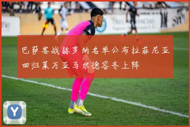 巴萨客战赫罗纳名单公布拉菲尼亚回归莱万亚马尔德容齐上阵