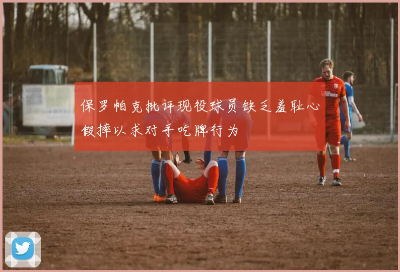 保罗帕克批评现役球员缺乏羞耻心假摔以求对手吃牌行为
