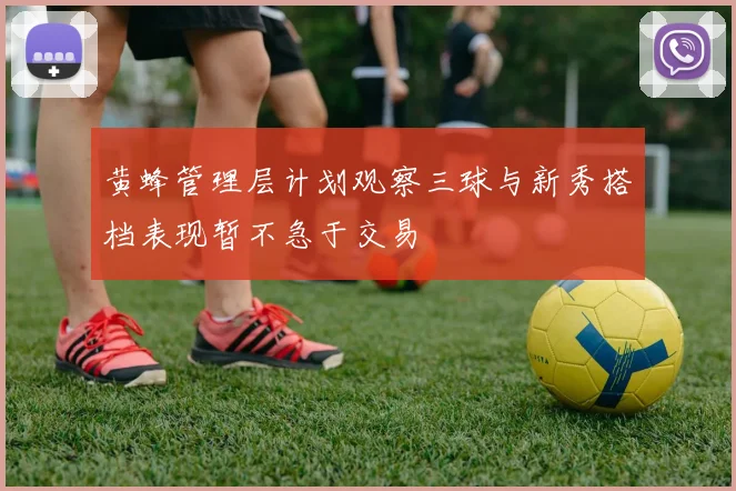 黄蜂管理层计划观察三球与新秀搭档表现暂不急于交易