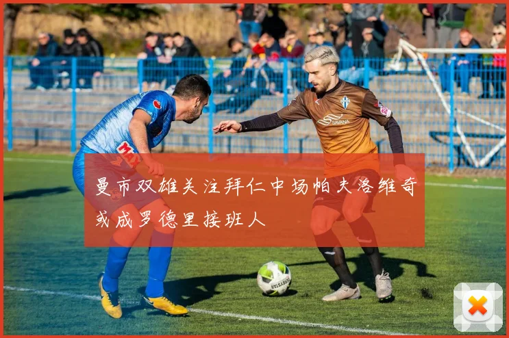 曼市双雄关注拜仁中场帕夫洛维奇或成罗德里接班人