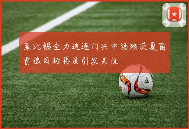 莱比锡全力追逐门兴中场赖茨夏窗首选目标再度引发关注