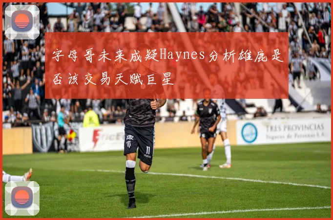 字母哥未来成疑Haynes分析雄鹿是否该交易天赋巨星