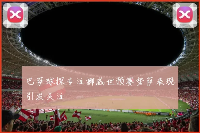 巴萨球探专注挪威世预赛努萨表现引发关注