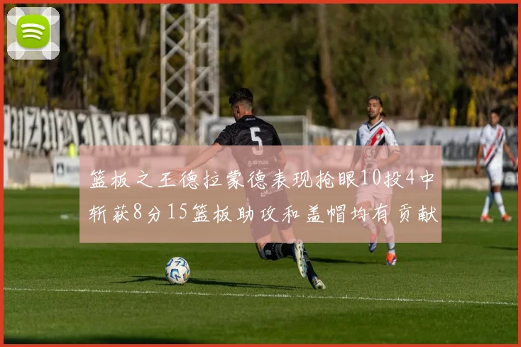 篮板之王德拉蒙德表现抢眼10投4中斩获8分15篮板助攻和盖帽均有贡献