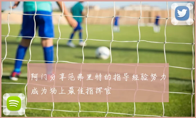 阿门分享范弗里特的指导经验努力成为场上最佳指挥官