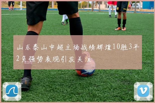山东泰山中超主场战绩辉煌10胜3平2负强势表现引发关注