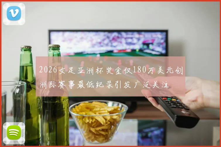 2026女足亚洲杯奖金仅180万美元创洲际赛事最低纪录引发广泛关注