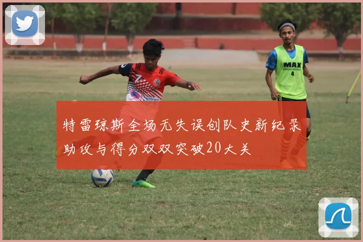 特雷琼斯全场无失误创队史新纪录助攻与得分双双突破20大关