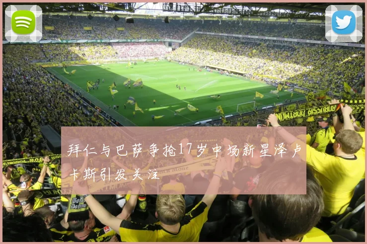 拜仁与巴萨争抢17岁中场新星泽卢卡斯引发关注