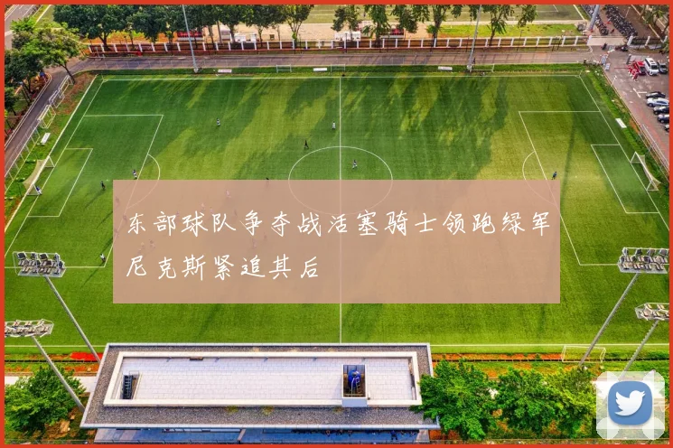 东部球队争夺战活塞骑士领跑绿军尼克斯紧追其后