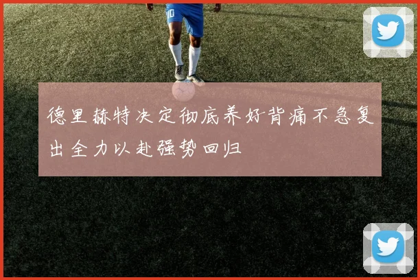德里赫特决定彻底养好背痛不急复出全力以赴强势回归