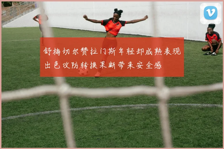 舒梅切尔赞拉门斯年轻却成熟表现出色攻防转换果断带来安全感