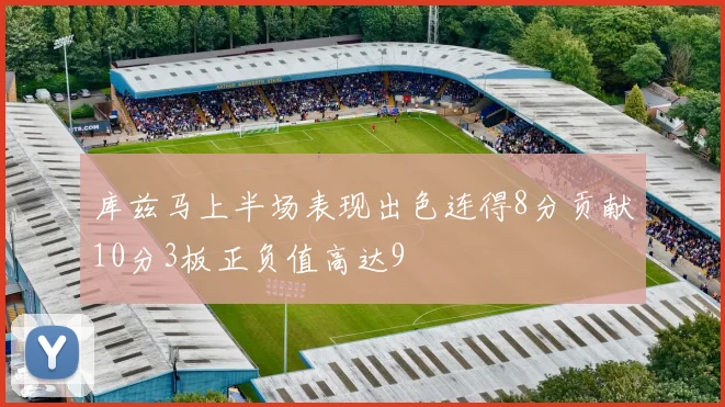 库兹马上半场表现出色连得8分贡献10分3板正负值高达9