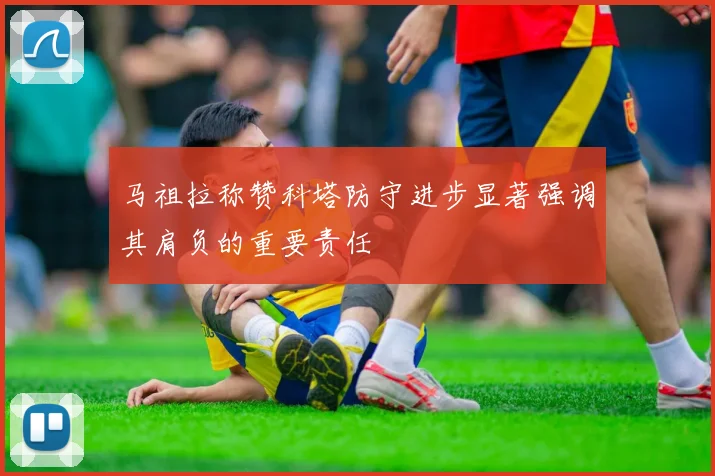 马祖拉称赞科塔防守进步显著强调其肩负的重要责任
