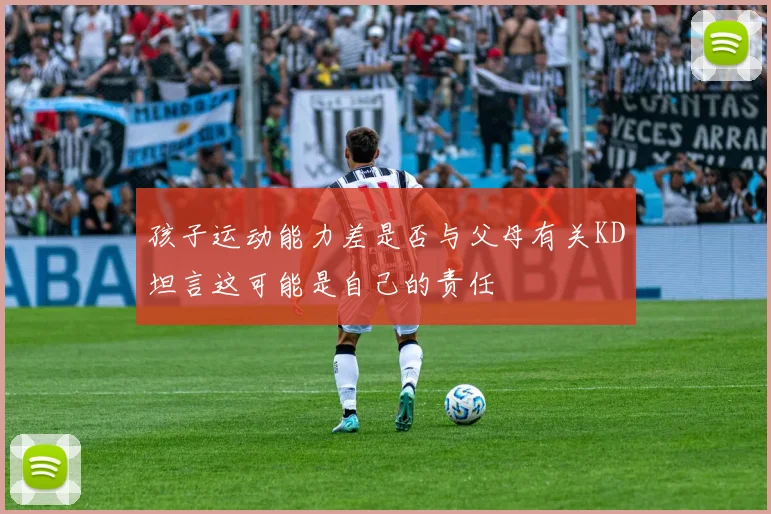 孩子运动能力差是否与父母有关KD坦言这可能是自己的责任