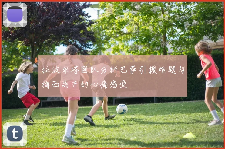 拉波尔塔团队分析巴萨引援难题与梅西离开的心痛感受