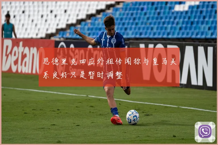 恩德里克回应外租传闻称与皇马关系良好只是暂时调整