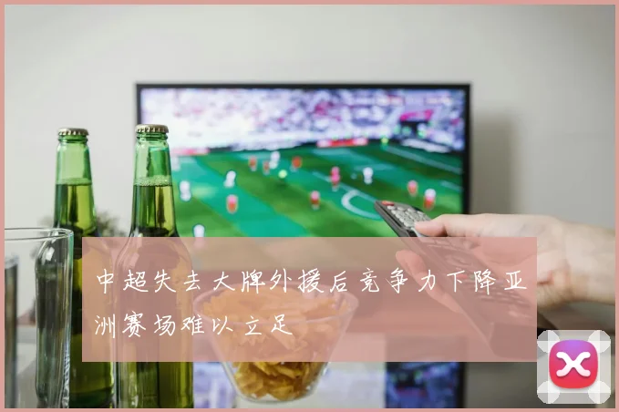 中超失去大牌外援后竞争力下降亚洲赛场难以立足