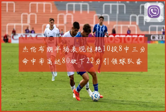 杰伦布朗半场表现惊艳10投8中三分命中率高达80砍下22分引领球队奋勇争先