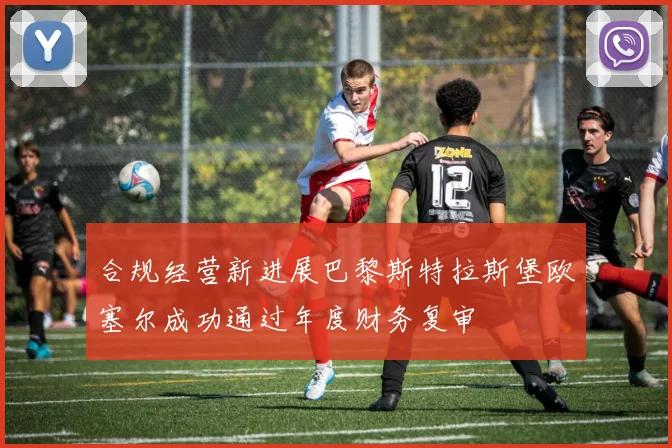 合规经营新进展巴黎斯特拉斯堡欧塞尔成功通过年度财务复审