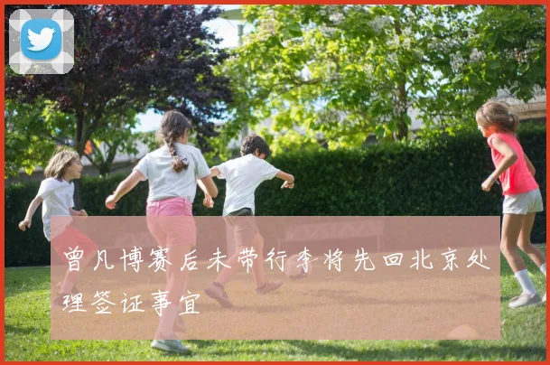 曾凡博赛后未带行李将先回北京处理签证事宜